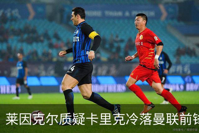 莱因克尔质疑卡里克冷落曼联前锋舍什科：这太奇怪了！