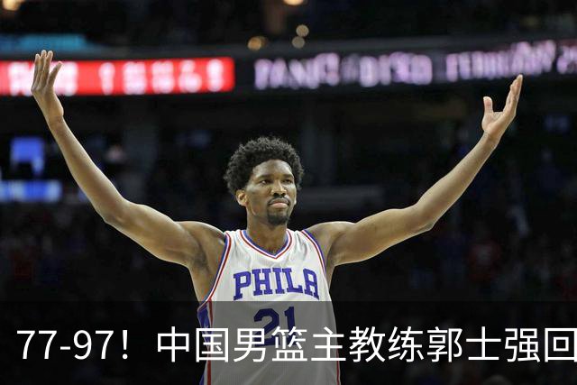 77-97！中国男篮主教练郭士强回应，日本媒体点评，韩国媒体发声